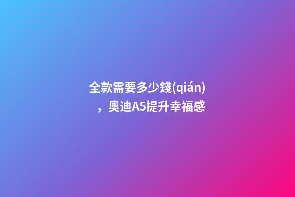 全款需要多少錢(qián)，奧迪A5提升幸福感